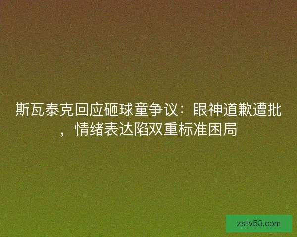 斯瓦泰克回应砸球童争议：眼神道歉遭批，情绪表达陷双重标准困局