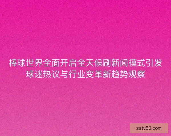 棒球世界全面开启全天候刷新闻模式引发球迷热议与行业变革新趋势观察
