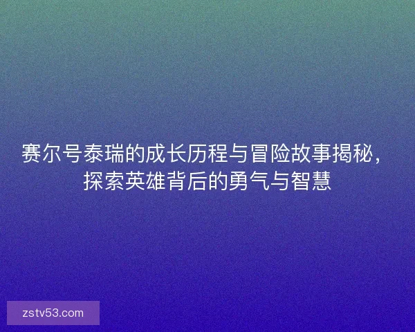 赛尔号泰瑞的成长历程与冒险故事揭秘，探索英雄背后的勇气与智慧