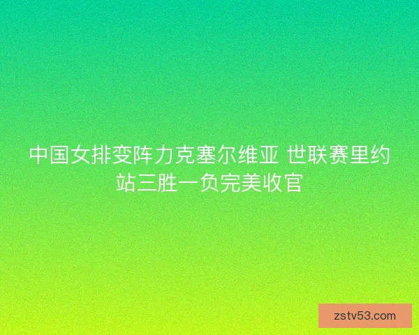 中国女排变阵力克塞尔维亚 世联赛里约站三胜一负完美收官