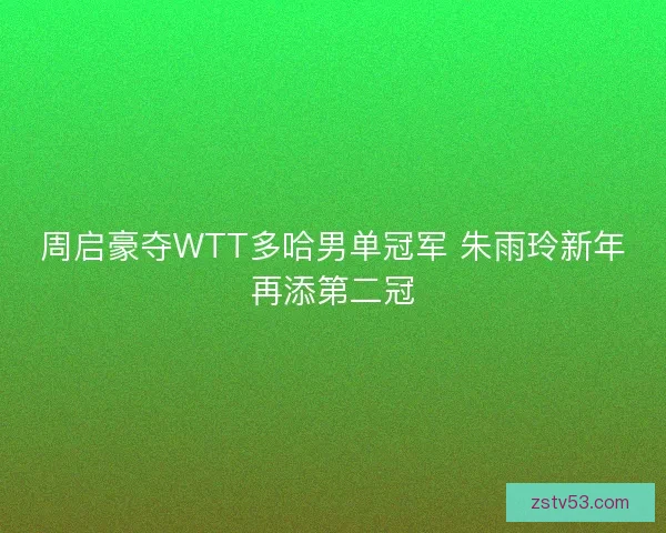 周启豪夺WTT多哈男单冠军 朱雨玲新年再添第二冠