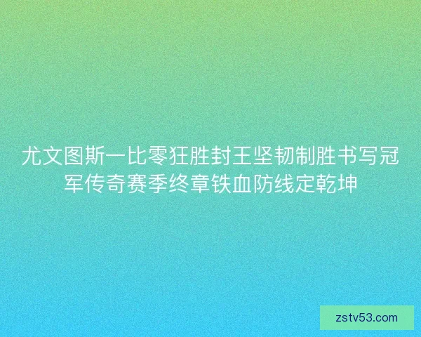 尤文图斯一比零狂胜封王坚韧制胜书写冠军传奇赛季终章铁血防线定乾坤