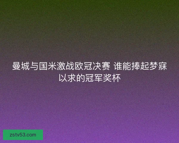 曼城与国米激战欧冠决赛 谁能捧起梦寐以求的冠军奖杯