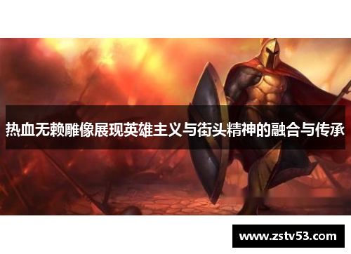 热血无赖雕像展现英雄主义与街头精神的融合与传承