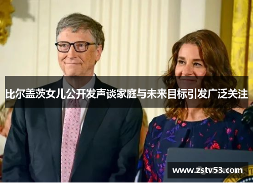 比尔盖茨女儿公开发声谈家庭与未来目标引发广泛关注