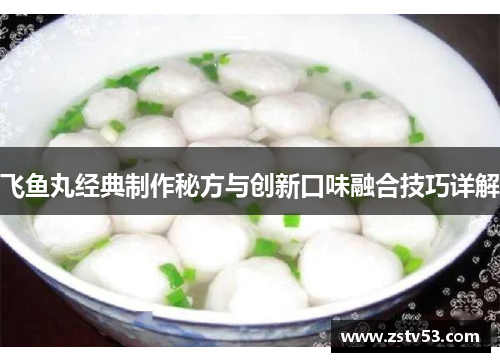 飞鱼丸经典制作秘方与创新口味融合技巧详解